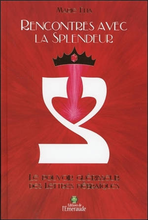 Rencontres avec la Splendeur - Le Pouvoir guérisseur des Lettres hébraïques