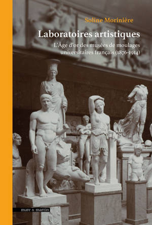 LABORATOIRES ARTISTIQUES : L'AGE D'OR DES MUSEES DE MOULAGE UNIVERSITAIRES FRANCAIS (1876-1914)