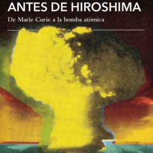 Antes de Hiroshima. De Marie Curie a la bomba atómica