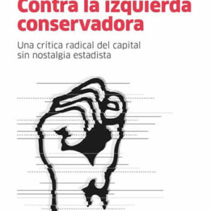 Contra la izquierda conservadora. Una crítica radical del capital sin nostalgia estatista. - ISBN: 9788412099201