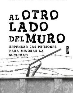 Al otro lado del muro. Repensar las prisiones para mejorar la sociedad
