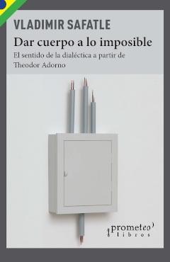 Dar cuerpo a lo imposible. El sentido de la dialéctica a partir de Theodor Adorno