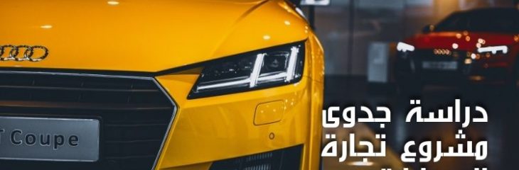 كتابة مقال عن دراسة جدوى مشروع تجارة السيارات